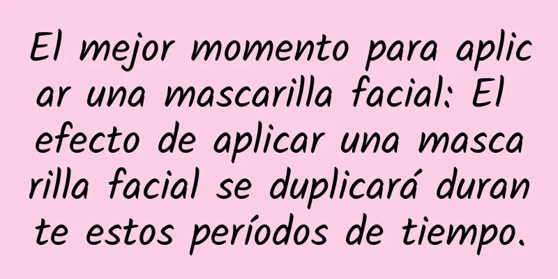 El mejor momento para aplicar una mascarilla facial: El efecto de aplicar una mascarilla facial se duplicará durante estos períodos de tiempo.