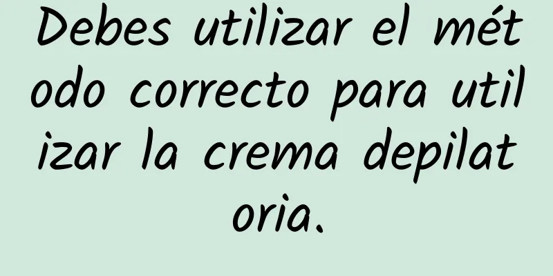 Debes utilizar el método correcto para utilizar la crema depilatoria.