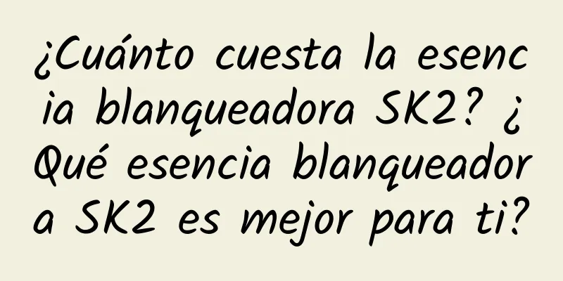 ¿Cuánto cuesta la esencia blanqueadora SK2? ¿Qué esencia blanqueadora SK2 es mejor para ti?