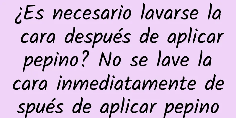 ¿Es necesario lavarse la cara después de aplicar pepino? No se lave la cara inmediatamente después de aplicar pepino