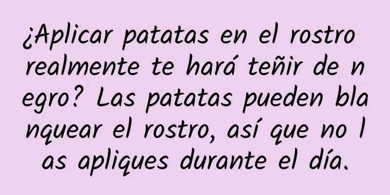 ¿Aplicar patatas en el rostro realmente te hará teñir de negro? Las patatas pueden blanquear el rostro, así que no las apliques durante el día.