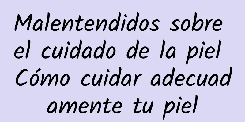Malentendidos sobre el cuidado de la piel Cómo cuidar adecuadamente tu piel