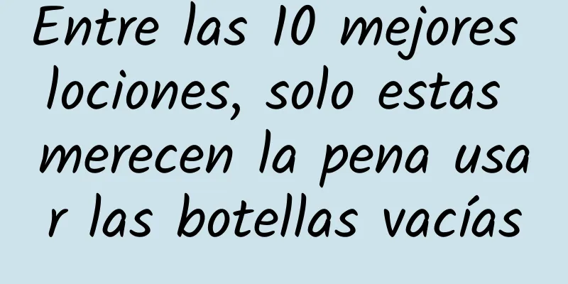 Entre las 10 mejores lociones, solo estas merecen la pena usar las botellas vacías