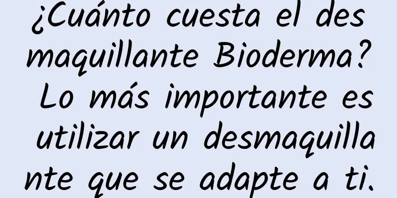 ¿Cuánto cuesta el desmaquillante Bioderma? Lo más importante es utilizar un desmaquillante que se adapte a ti.