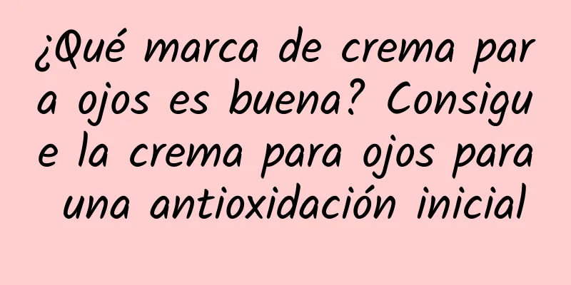 ¿Qué marca de crema para ojos es buena? Consigue la crema para ojos para una antioxidación inicial