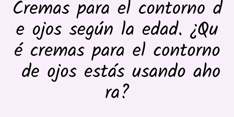 Cremas para el contorno de ojos según la edad. ¿Qué cremas para el contorno de ojos estás usando ahora?