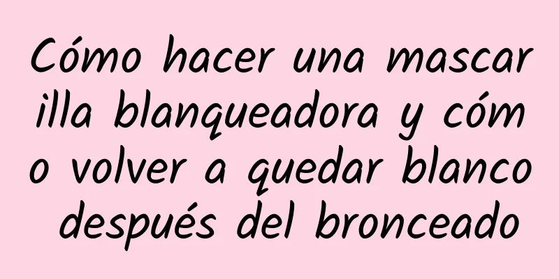 Cómo hacer una mascarilla blanqueadora y cómo volver a quedar blanco después del bronceado