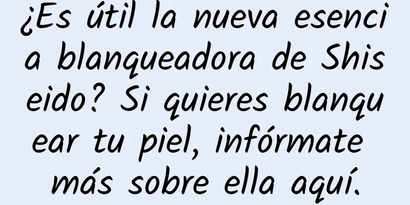 ¿Es útil la nueva esencia blanqueadora de Shiseido? Si quieres blanquear tu piel, infórmate más sobre ella aquí.