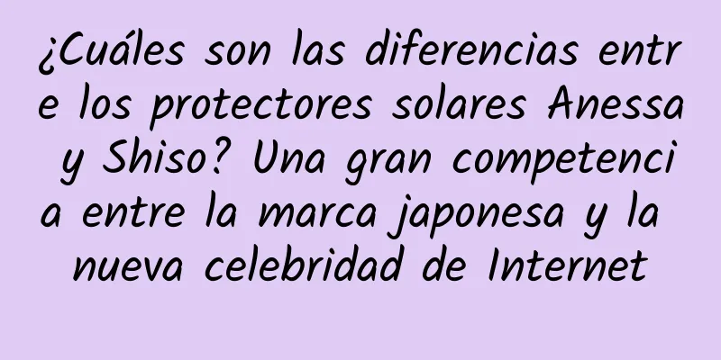 ¿Cuáles son las diferencias entre los protectores solares Anessa y Shiso? Una gran competencia entre la marca japonesa y la nueva celebridad de Internet