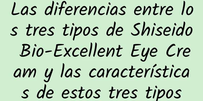 Las diferencias entre los tres tipos de Shiseido Bio-Excellent Eye Cream y las características de estos tres tipos