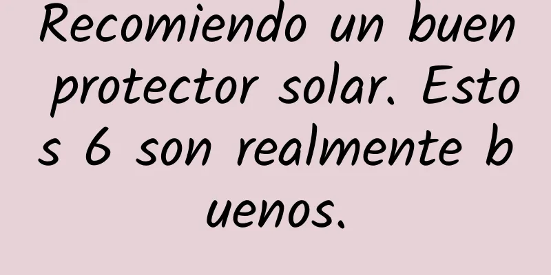 Recomiendo un buen protector solar. Estos 6 son realmente buenos.