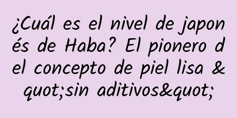 ¿Cuál es el nivel de japonés de Haba? El pionero del concepto de piel lisa "sin aditivos"