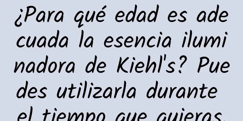 ¿Para qué edad es adecuada la esencia iluminadora de Kiehl's? Puedes utilizarla durante el tiempo que quieras.