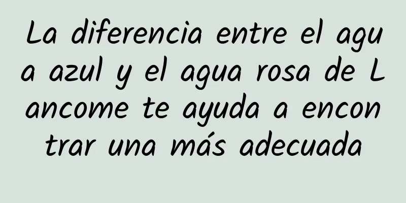 La diferencia entre el agua azul y el agua rosa de Lancome te ayuda a encontrar una más adecuada