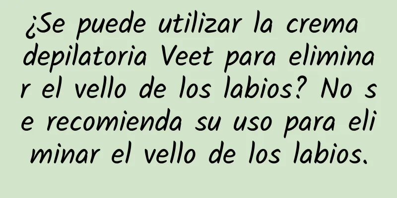 ¿Se puede utilizar la crema depilatoria Veet para eliminar el vello de los labios? No se recomienda su uso para eliminar el vello de los labios.