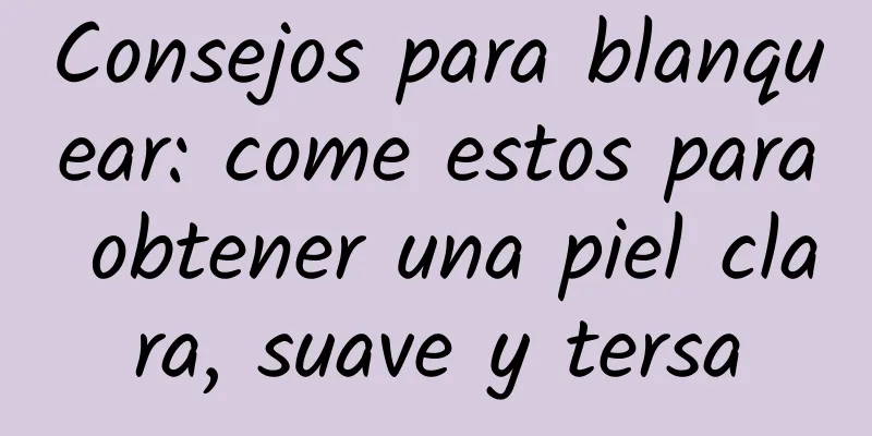 Consejos para blanquear: come estos para obtener una piel clara, suave y tersa