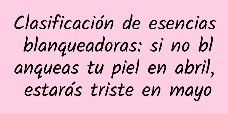 Clasificación de esencias blanqueadoras: si no blanqueas tu piel en abril, estarás triste en mayo