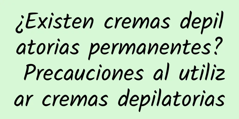 ¿Existen cremas depilatorias permanentes? Precauciones al utilizar cremas depilatorias