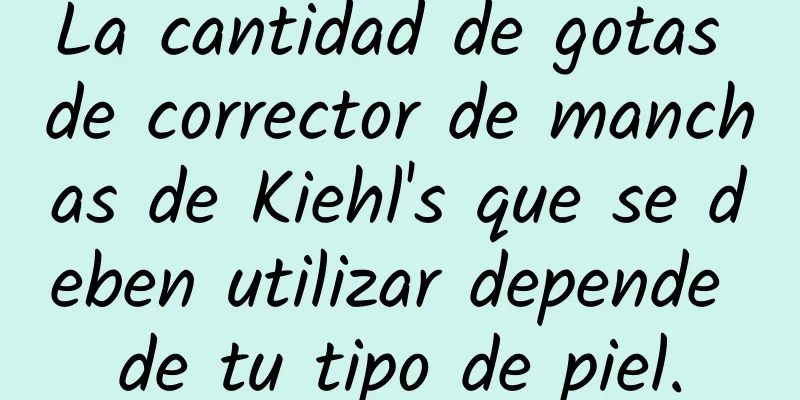 La cantidad de gotas de corrector de manchas de Kiehl's que se deben utilizar depende de tu tipo de piel.