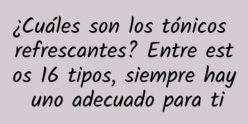 ¿Cuáles son los tónicos refrescantes? Entre estos 16 tipos, siempre hay uno adecuado para ti