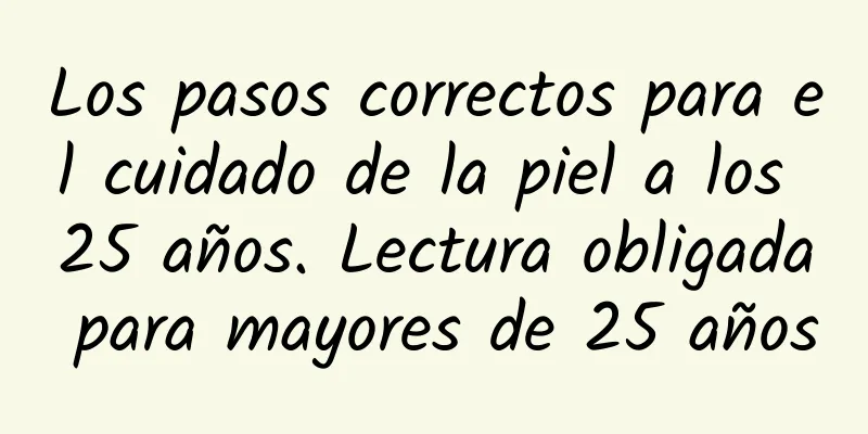 Los pasos correctos para el cuidado de la piel a los 25 años. Lectura obligada para mayores de 25 años