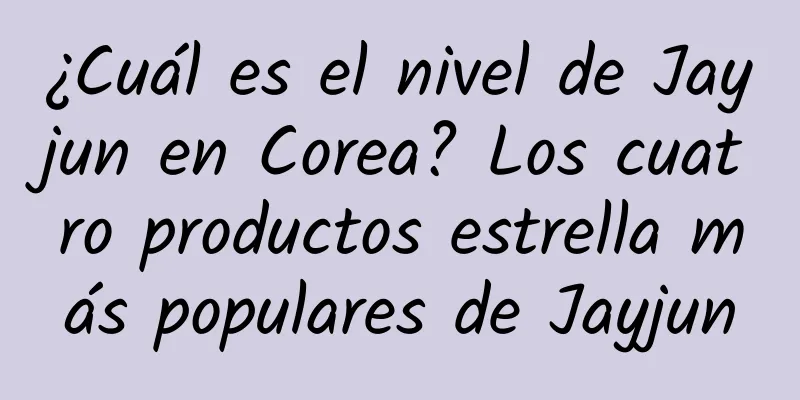 ¿Cuál es el nivel de Jayjun en Corea? Los cuatro productos estrella más populares de Jayjun