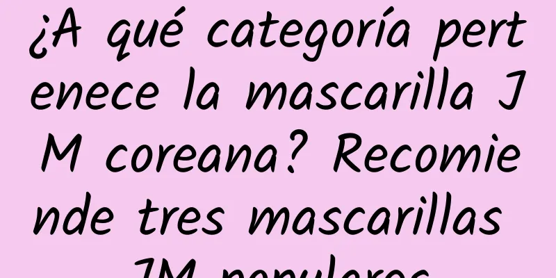 ¿A qué categoría pertenece la mascarilla JM coreana? Recomiende tres mascarillas JM populares