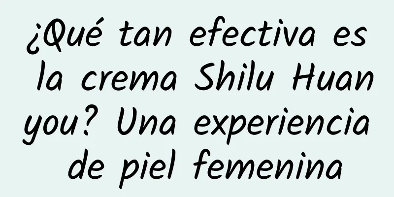 ¿Qué tan efectiva es la crema Shilu Huanyou? Una experiencia de piel femenina