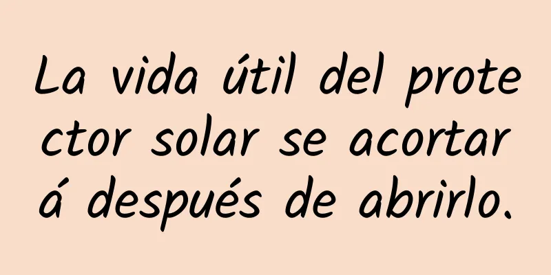 La vida útil del protector solar se acortará después de abrirlo.