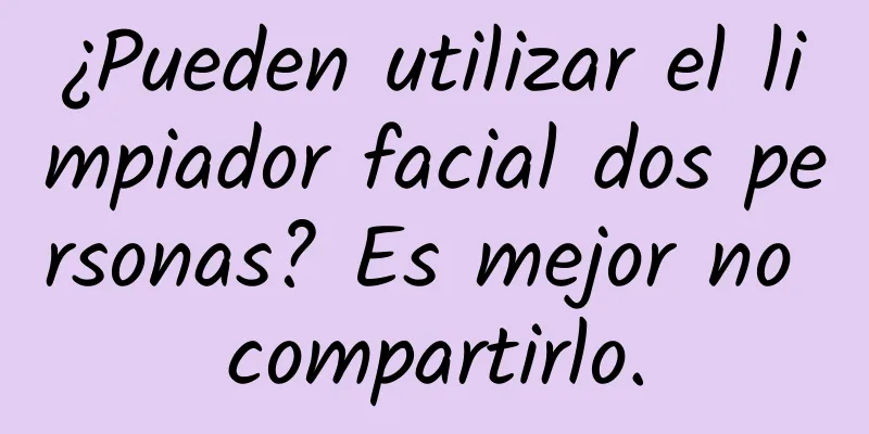 ¿Pueden utilizar el limpiador facial dos personas? Es mejor no compartirlo.