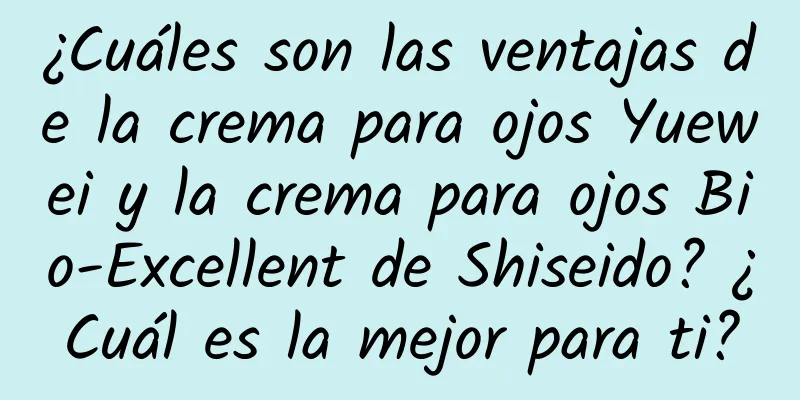 ¿Cuáles son las ventajas de la crema para ojos Yuewei y la crema para ojos Bio-Excellent de Shiseido? ¿Cuál es la mejor para ti?