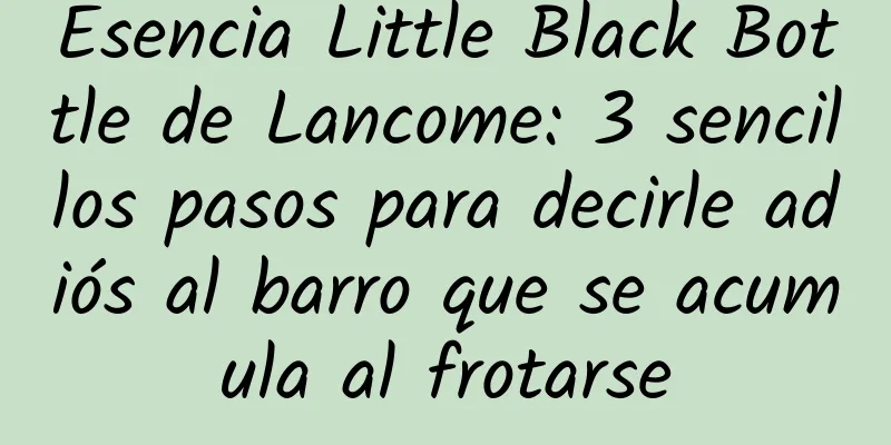 Esencia Little Black Bottle de Lancome: 3 sencillos pasos para decirle adiós al barro que se acumula al frotarse