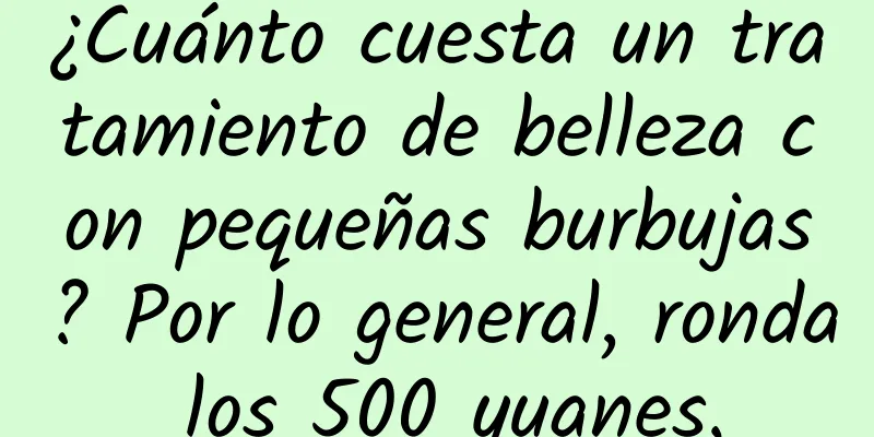 ¿Cuánto cuesta un tratamiento de belleza con pequeñas burbujas? Por lo general, ronda los 500 yuanes.