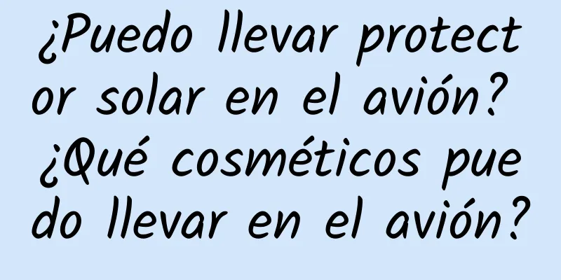 ¿Puedo llevar protector solar en el avión? ¿Qué cosméticos puedo llevar en el avión?