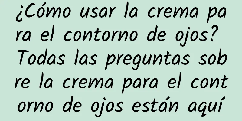 ¿Cómo usar la crema para el contorno de ojos? Todas las preguntas sobre la crema para el contorno de ojos están aquí