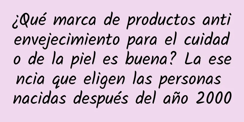 ¿Qué marca de productos antienvejecimiento para el cuidado de la piel es buena? La esencia que eligen las personas nacidas después del año 2000