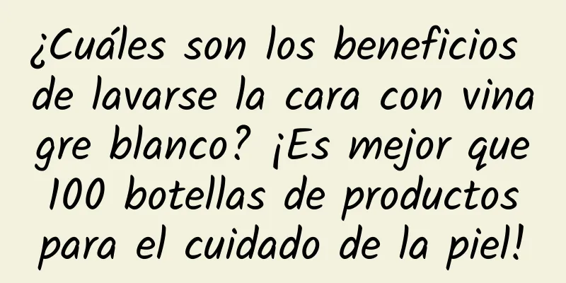 ¿Cuáles son los beneficios de lavarse la cara con vinagre blanco? ¡Es mejor que 100 botellas de productos para el cuidado de la piel!