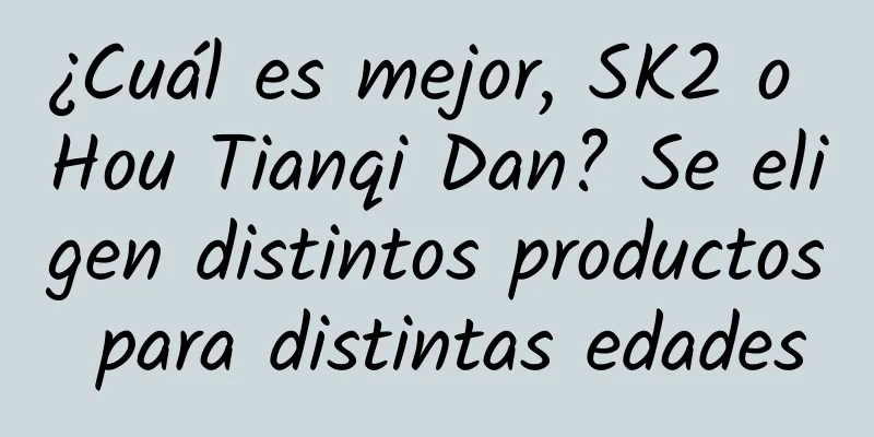 ¿Cuál es mejor, SK2 o Hou Tianqi Dan? Se eligen distintos productos para distintas edades