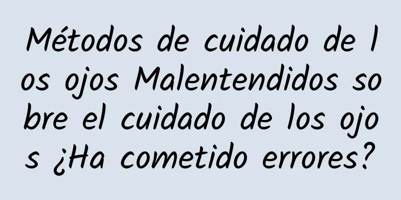 Métodos de cuidado de los ojos Malentendidos sobre el cuidado de los ojos ¿Ha cometido errores?