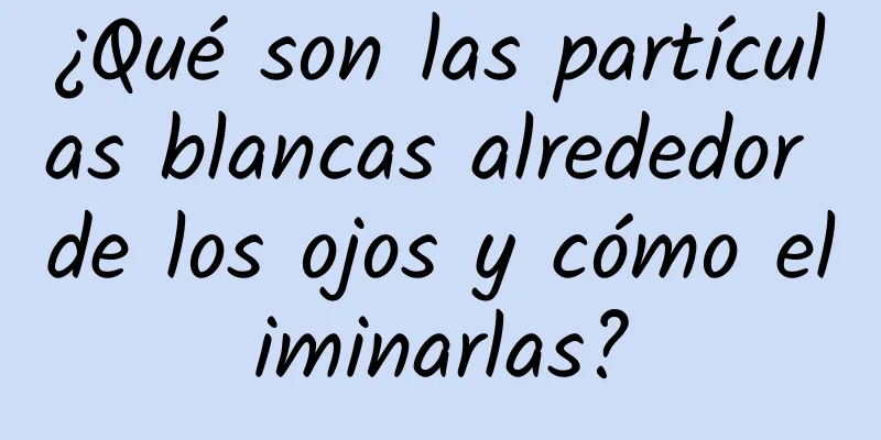 ¿Qué son las partículas blancas alrededor de los ojos y cómo eliminarlas?