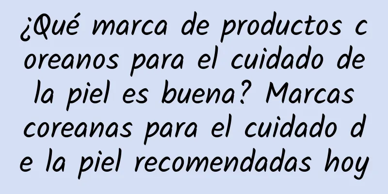 ¿Qué marca de productos coreanos para el cuidado de la piel es buena? Marcas coreanas para el cuidado de la piel recomendadas hoy