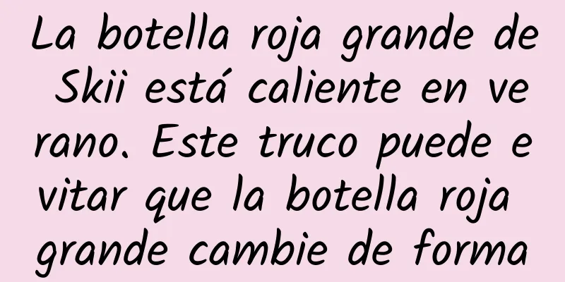 La botella roja grande de Skii está caliente en verano. Este truco puede evitar que la botella roja grande cambie de forma