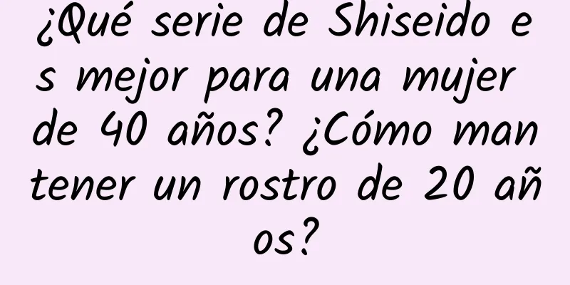 ¿Qué serie de Shiseido es mejor para una mujer de 40 años? ¿Cómo mantener un rostro de 20 años?