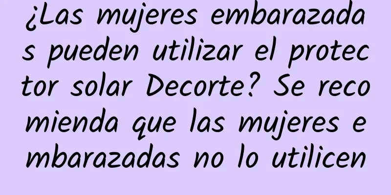 ¿Las mujeres embarazadas pueden utilizar el protector solar Decorte? Se recomienda que las mujeres embarazadas no lo utilicen