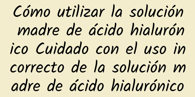 Cómo utilizar la solución madre de ácido hialurónico Cuidado con el uso incorrecto de la solución madre de ácido hialurónico