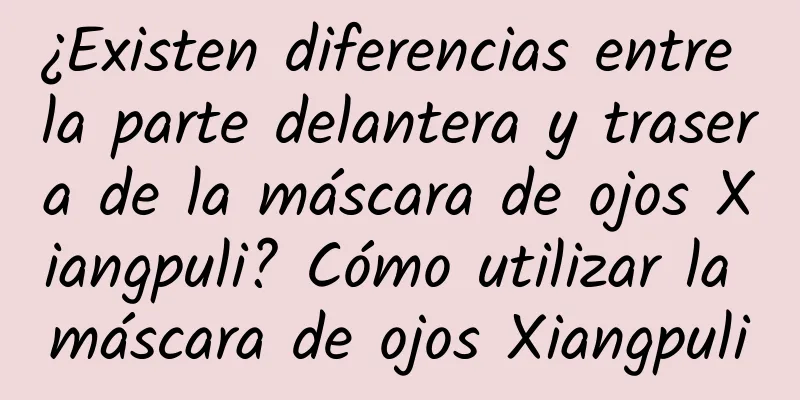 ¿Existen diferencias entre la parte delantera y trasera de la máscara de ojos Xiangpuli? Cómo utilizar la máscara de ojos Xiangpuli