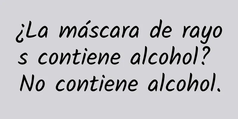 ¿La máscara de rayos contiene alcohol? No contiene alcohol.