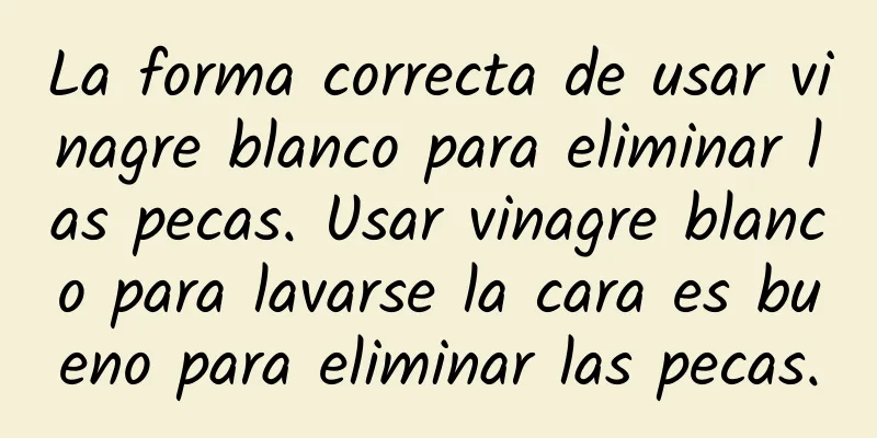 La forma correcta de usar vinagre blanco para eliminar las pecas. Usar vinagre blanco para lavarse la cara es bueno para eliminar las pecas.