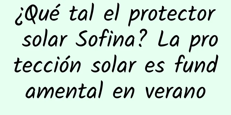 ¿Qué tal el protector solar Sofina? La protección solar es fundamental en verano