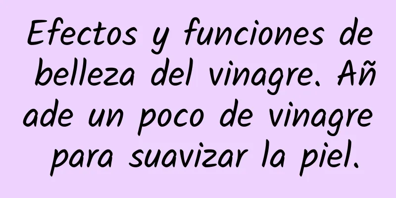 Efectos y funciones de belleza del vinagre. Añade un poco de vinagre para suavizar la piel.